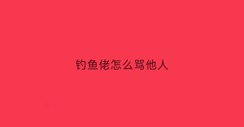 钓鱼佬怎么骂他人(钓鱼佬术语)