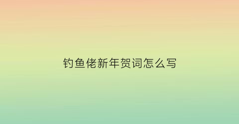钓鱼佬新年贺词怎么写(送给钓鱼人的新年祝福语)