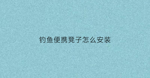 钓鱼便携凳子怎么安装(便携式钓鱼凳)