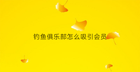 钓鱼俱乐部怎么吸引会员(钓鱼俱乐部起个什么名字好)