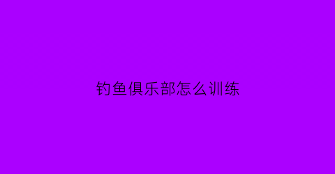 钓鱼俱乐部怎么训练(钓鱼俱乐部经营思路)
