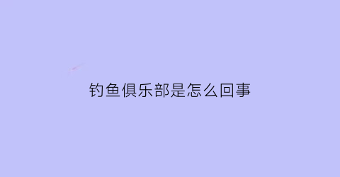 “钓鱼俱乐部是怎么回事(钓鱼俱乐部招人)