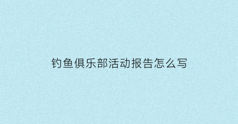 “钓鱼俱乐部活动报告怎么写(钓鱼俱乐部年会策划)