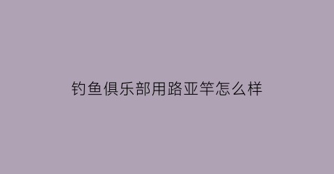 “钓鱼俱乐部用路亚竿怎么样(钓鱼俱乐部怎么赚钱)