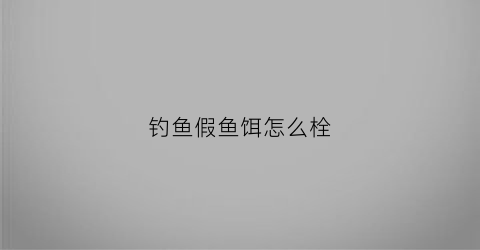 钓鱼假鱼饵怎么栓(假鱼饵怎么绑)