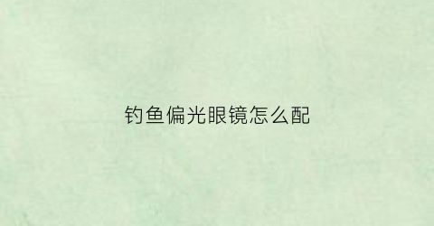 钓鱼偏光眼镜怎么配