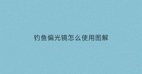 钓鱼偏光镜怎么使用图解(钓鱼偏光镜真的有用吗)