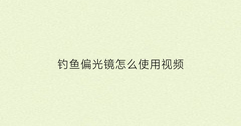 “钓鱼偏光镜怎么使用视频(钓鱼偏光镜和普通偏光镜)