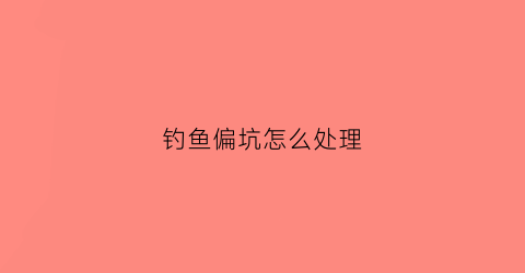 钓鱼偏坑怎么处理(钓鱼塘偏坑有什么办法)