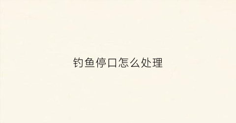 钓鱼停口怎么处理(钓鱼停口怎么处理最好)