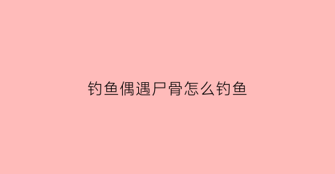 钓鱼偶遇尸骨怎么钓鱼(钓鱼钓到女尸)