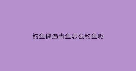 钓鱼偶遇青鱼怎么钓鱼呢