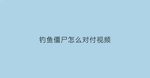 钓鱼僵尸怎么对付视频(钓鱼僵尸怎么打)
