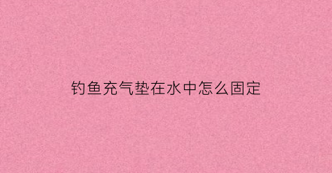 “钓鱼充气垫在水中怎么固定(钓鱼充气垫在水中怎么固定住)