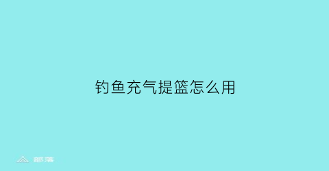 钓鱼充气提篮怎么用(充气钓鱼浮台怎么样)
