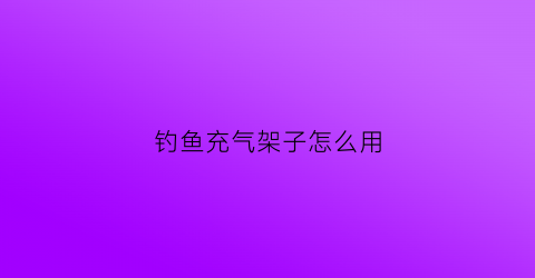 钓鱼充气架子怎么用(充气钓鱼船百科)