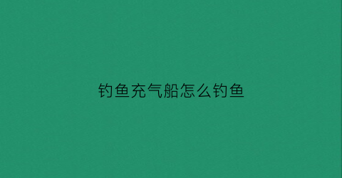 钓鱼充气船怎么钓鱼(充气钓鱼船价格及图片大全)