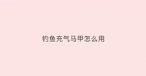 钓鱼充气马甲怎么用(钓鱼充气马甲怎么用视频教程)