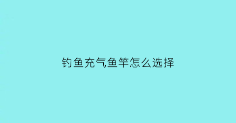钓鱼充气鱼竿怎么选择(钓鱼充气鱼竿怎么选择尺寸)