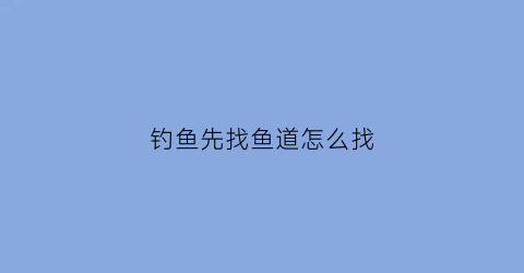 钓鱼先找鱼道怎么找(野钓找鱼6个技巧助您找到鱼道窝)