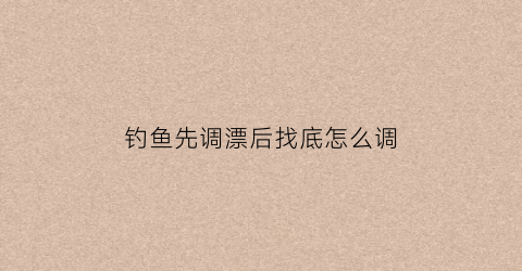钓鱼先调漂后找底怎么调(先调漂后找底和先找底后调漂有什么区别)