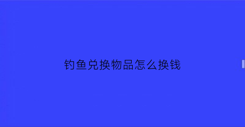 钓鱼兑换物品怎么换钱(钓鱼商店换什么)