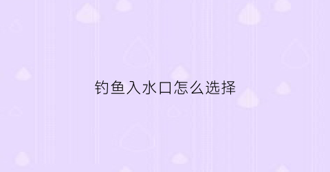 钓鱼入水口怎么选择(钓鱼是进水口好钓还是出水口好钓)