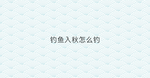 钓鱼入秋怎么钓(钓鱼入秋怎么钓鲫鱼)