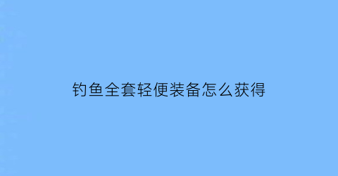 “钓鱼全套轻便装备怎么获得(极简钓鱼装备)