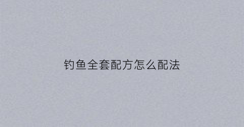 钓鱼全套配方怎么配法(钓鱼配料秘方视频教程)