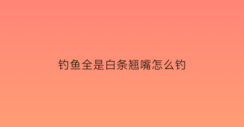 钓鱼全是白条翘嘴怎么钓(钓白条翘嘴用什么钩)