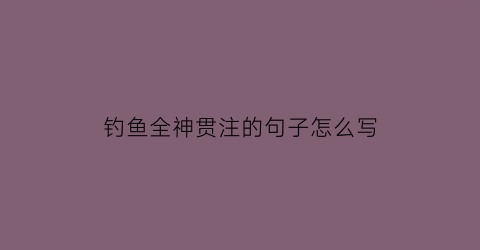 钓鱼全神贯注的句子怎么写