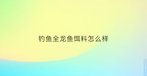 钓鱼全龙鱼饵料怎么样(全龙鱼图片)