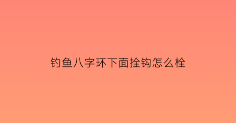 “钓鱼八字环下面拴钩怎么栓(钓八字环怎样打结)