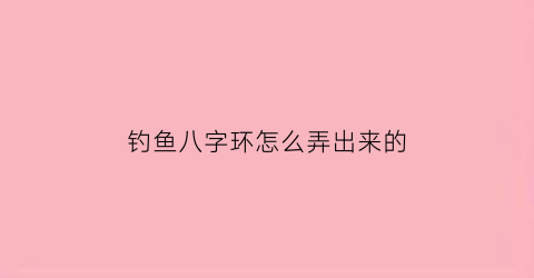 “钓鱼八字环怎么弄出来的(钓鱼的八字环怎么绑法最结实)