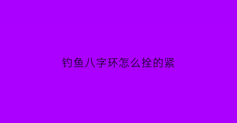 “钓鱼八字环怎么拴的紧(钓鱼八字环怎么栓)