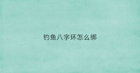 “钓鱼八字环怎么绑(钓鱼8字环怎么绑)