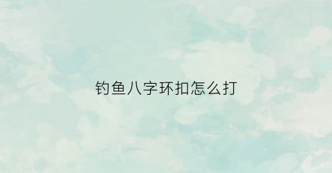 钓鱼八字环扣怎么打(扣八字环钓鱼线)