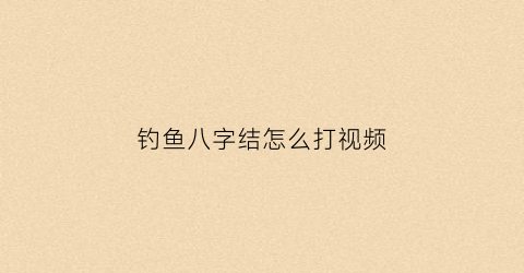 钓鱼八字结怎么打视频(鱼钓八字结打结法)
