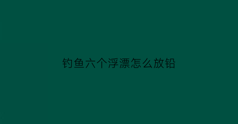 钓鱼六个浮漂怎么放铅(调6钓2是浮漂剩余浮力是多少)