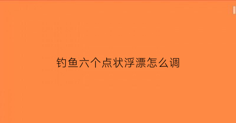 “钓鱼六个点状浮漂怎么调(六个点叫什么标点符号)