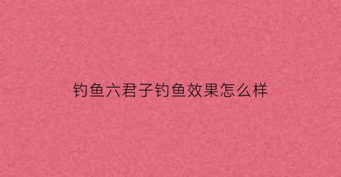 钓鱼六君子钓鱼效果怎么样