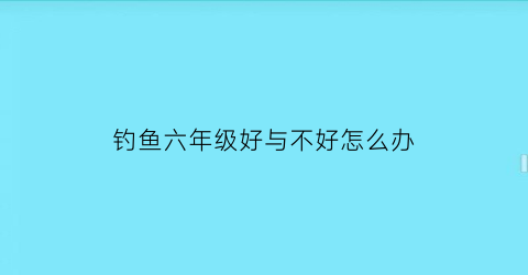 钓鱼六年级好与不好怎么办