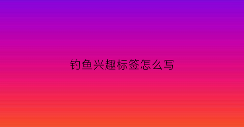 钓鱼兴趣标签怎么写(钓鱼兴趣爱好的作文六百字)