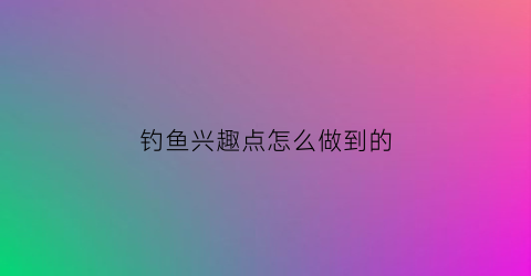 钓鱼兴趣点怎么做到的(钓鱼兴趣爱好的句子)