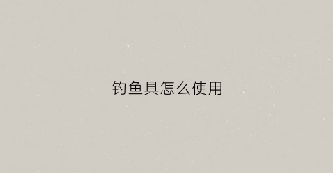 钓鱼具怎么使用(钓鱼渔具怎么用)