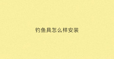钓鱼具怎么样安装(钓具安装方法)