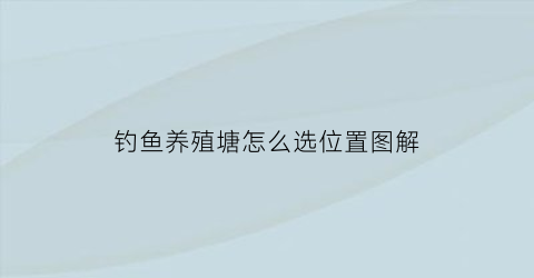 “钓鱼养殖塘怎么选位置图解(钓鱼养殖塘怎么选位置图解视频)