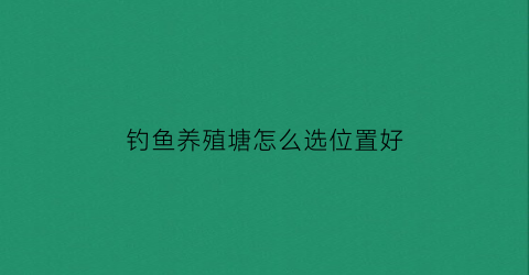 钓鱼养殖塘怎么选位置好(养殖鱼塘钓鱼)