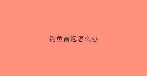 钓鱼冒泡怎么办(钓鱼一直冒泡)